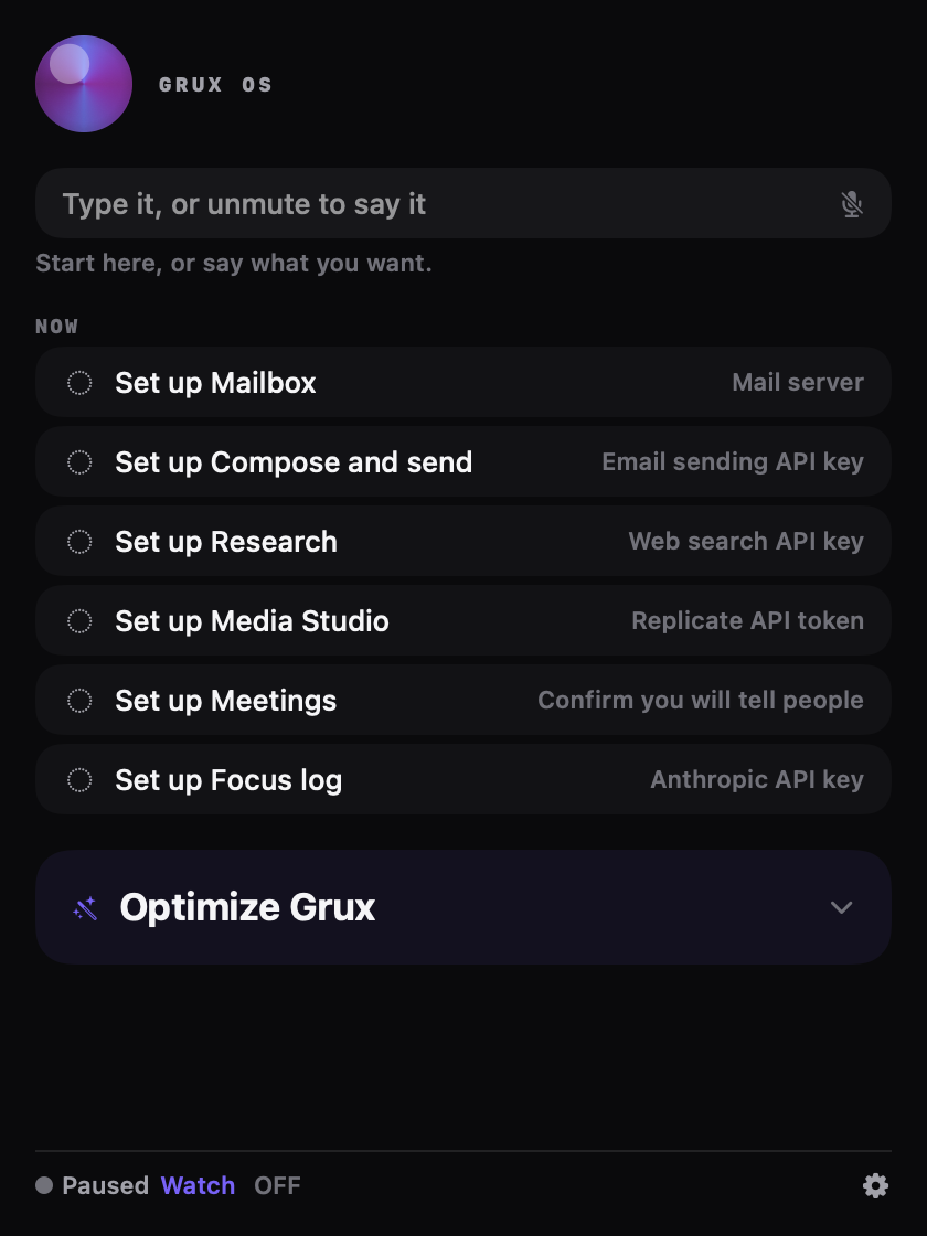 The Grux 3.0 Command Panel. The orb and the GRUX OS wordmark, then one input reading: Type it, or unmute to say it. Under NOW: Set up Mailbox, mail server. Set up Compose and send, email sending API key. Set up Research, web search API key. Set up Media Studio, Replicate API token. Set up Meetings, confirm you will tell people. Set up Focus log, Anthropic API key. Then the Optimize Grux card, closed, and at the foot: Paused, Watch, OFF.